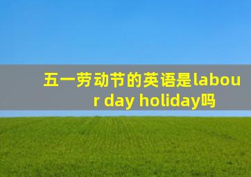 五一劳动节的英语是labour day holiday吗